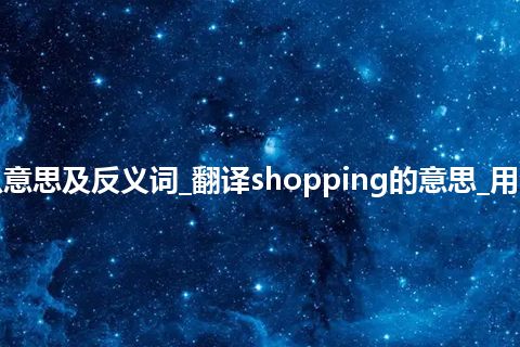 shopping是什么意思及反义词_翻译shopping的意思_用法_例句_英语短语