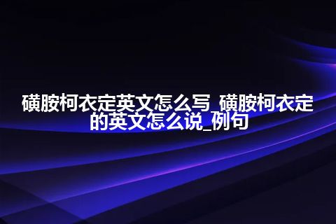 磺胺柯衣定英文怎么写_磺胺柯衣定的英文怎么说_例句