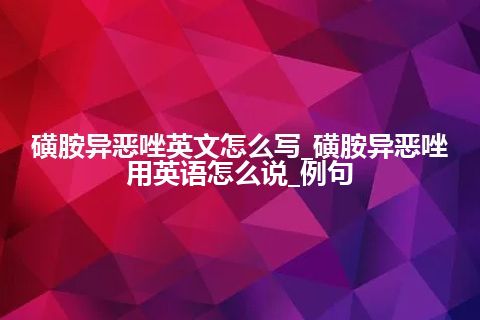 磺胺异恶唑英文怎么写_磺胺异恶唑用英语怎么说_例句