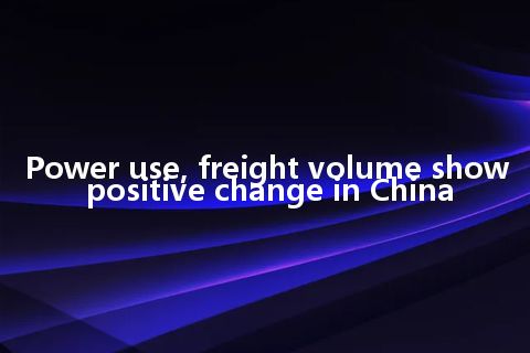 Power use, freight volume show positive change in China