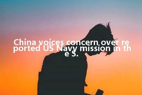 China voices concern over reported US Navy mission in the S.