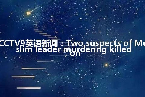 CCTV9英语新闻：Two suspects of Muslim leader murdering killed, on