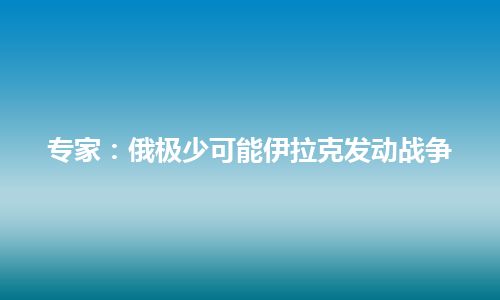 专家：俄极少可能伊拉克发动战争