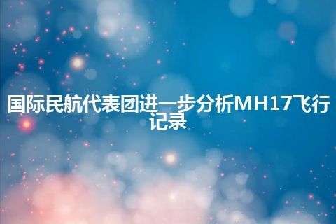 国际民航代表团进一步分析MH17飞行记录