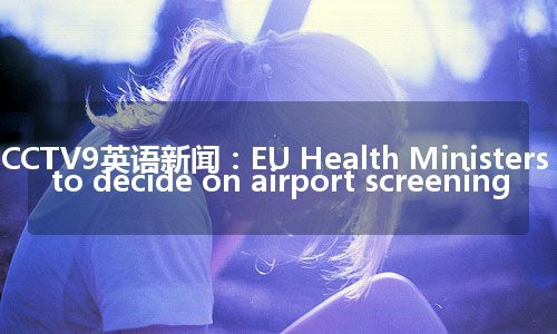 CCTV9英语新闻：EU Health Ministers to decide on airport screening