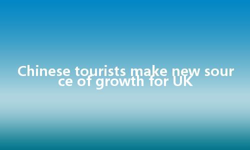 Chinese tourists make new source of growth for UK