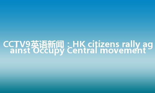 CCTV9英语新闻：HK citizens rally against Occupy Central movement