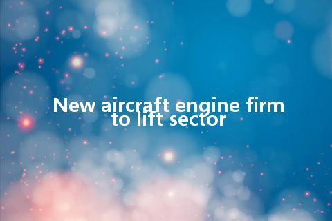 New aircraft engine firm to lift sector