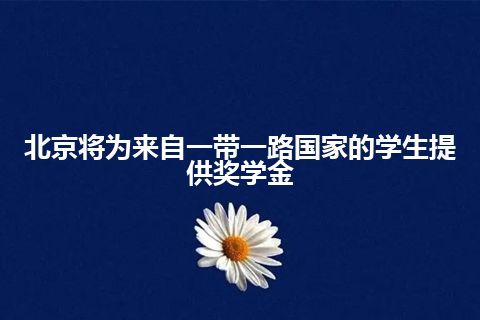 北京将为来自一带一路国家的学生提供奖学金