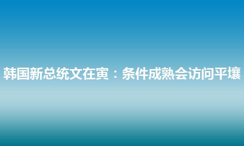 韩国新总统文在寅：条件成熟会访问平壤