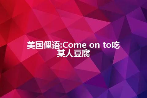 美国俚语:Come on to吃某人豆腐