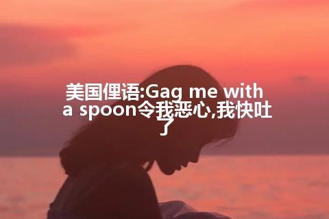 美国俚语:Gag me with a spoon令我恶心,我快吐了