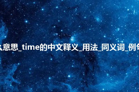 time是什么意思_time的中文释义_用法_同义词_例句_英语短语