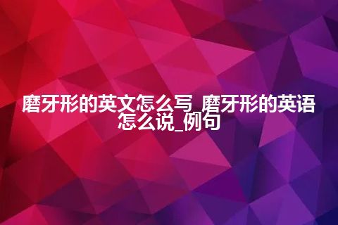 磨牙形的英文怎么写_磨牙形的英语怎么说_例句