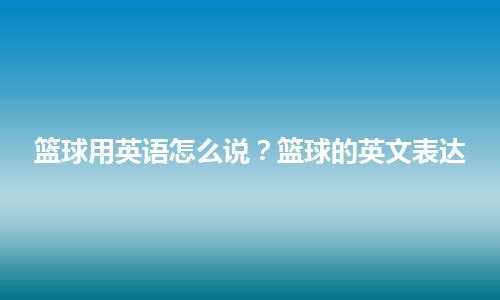 篮球用英语怎么说？篮球的英文表达