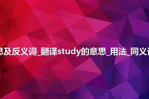 study是什么意思及反义词_翻译study的意思_用法_同义词_例句_英语短语