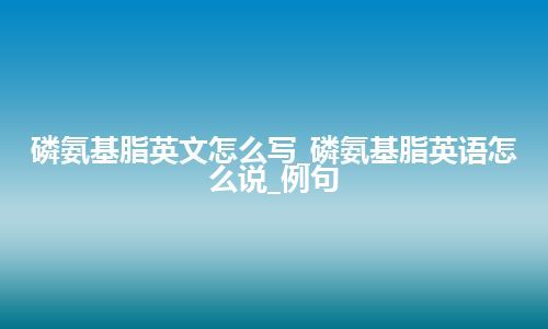 磷氨基脂英文怎么写_磷氨基脂英语怎么说_例句