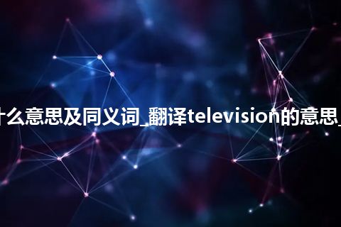 television什么意思及同义词_翻译television的意思_用法_同义词