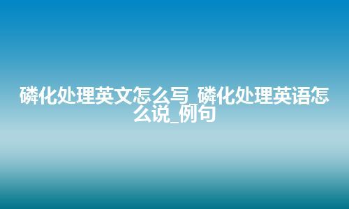 磷化处理英文怎么写_磷化处理英语怎么说_例句