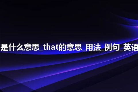 that是什么意思_that的意思_用法_例句_英语短语