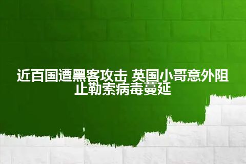 近百国遭黑客攻击 英国小哥意外阻止勒索病毒蔓延