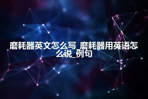 磨耗器英文怎么写_磨耗器用英语怎么说_例句