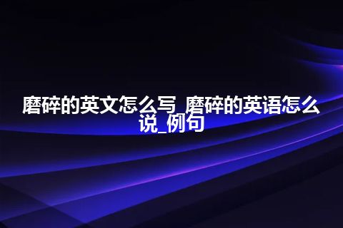 磨碎的英文怎么写_磨碎的英语怎么说_例句