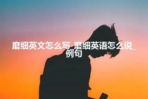 磨细英文怎么写_磨细英语怎么说_例句