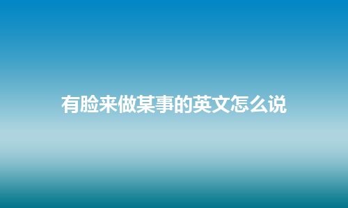 有脸来做某事的英文怎么说