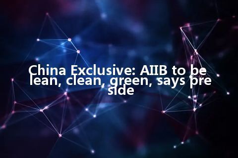 China Exclusive: AIIB to be lean, clean, green, says preside