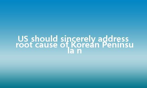 US should sincerely address root cause of Korean Peninsula n