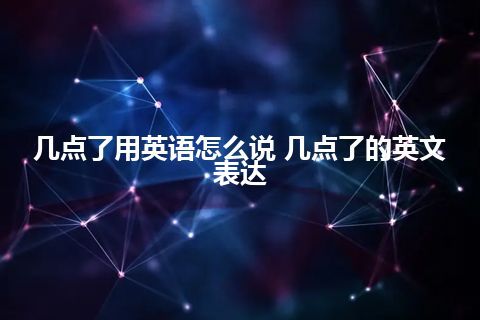 几点了用英语怎么说 几点了的英文表达