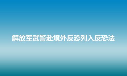 解放军武警赴境外反恐列入反恐法