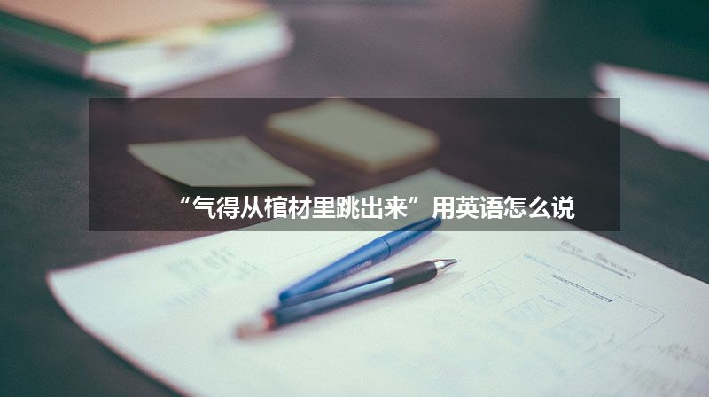 “气得从棺材里跳出来”用英语怎么说