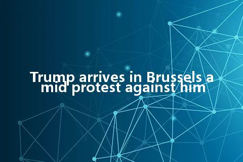 Trump arrives in Brussels amid protest against him