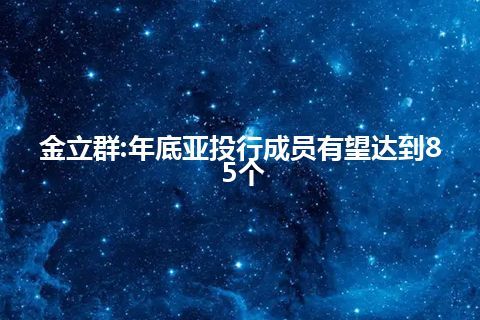 金立群:年底亚投行成员有望达到85个