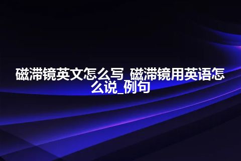 磁滞镜英文怎么写_磁滞镜用英语怎么说_例句