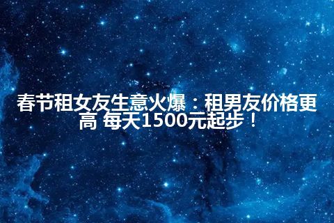 春节租女友生意火爆：租男友价格更高 每天1500元起步！