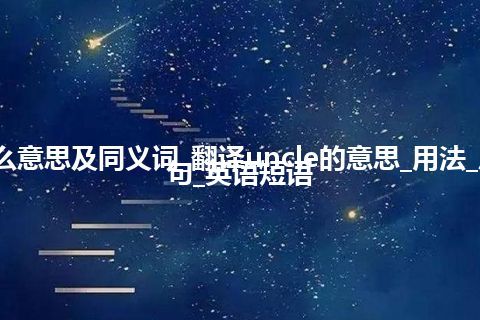 uncle什么意思及同义词_翻译uncle的意思_用法_反义词_例句_英语短语