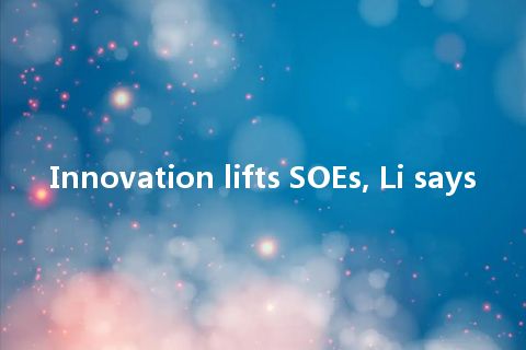 Innovation lifts SOEs, Li says