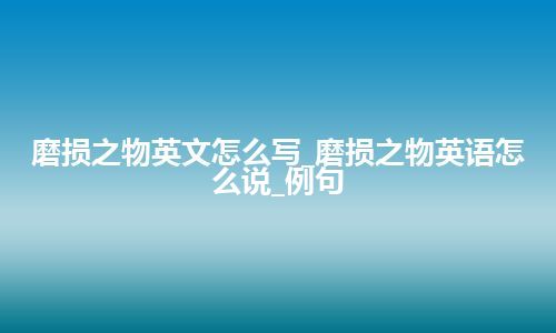 磨损之物英文怎么写_磨损之物英语怎么说_例句