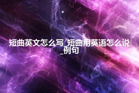 短曲英文怎么写_短曲用英语怎么说_例句