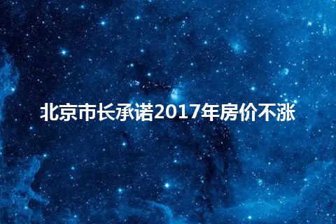 北京市长承诺2017年房价不涨