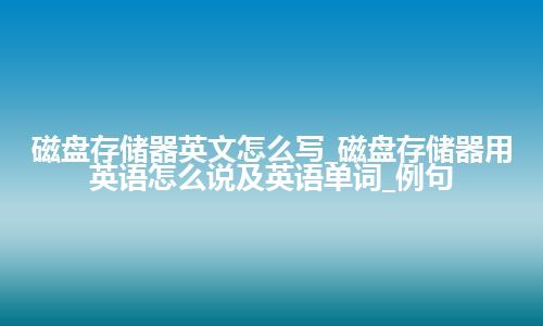 磁盘存储器英文怎么写_磁盘存储器用英语怎么说及英语单词_例句