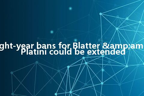 Eight-year bans for Blatter & Platini could be extended