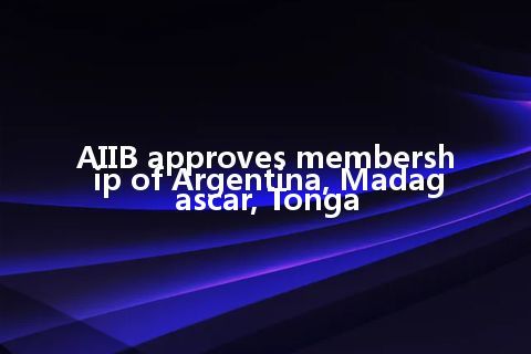 AIIB approves membership of Argentina, Madagascar, Tonga