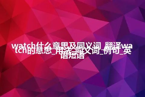 watch什么意思及同义词_翻译watch的意思_用法_同义词_例句_英语短语