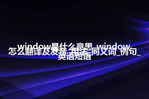 window是什么意思_window怎么翻译及发音_用法_同义词_例句_英语短语