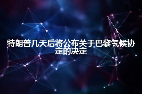 特朗普几天后将公布关于巴黎气候协定的决定