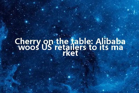 Cherry on the table: Alibaba woos US retailers to its market